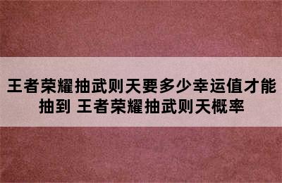 王者荣耀抽武则天要多少幸运值才能抽到 王者荣耀抽武则天概率